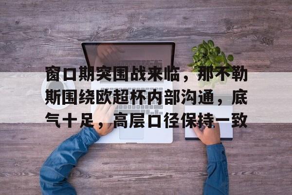 关于窗口期突围战来临,那不勒斯围绕欧超杯内部沟通,底气十足,高层口径保持一致的信息 关于窗口期突围战来临,那不勒斯围绕欧超杯内部沟通,底气十足,高层口径保持一致的信息