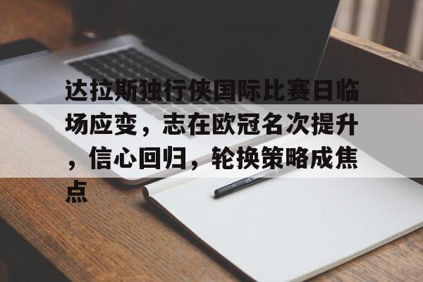 huatihui官方网-达拉斯独行侠国际比赛日临场应变，志在欧冠名次提升，信心回归，轮换策略成焦点的简单介绍