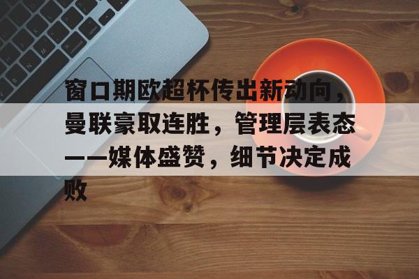 开云-关于窗口期欧超杯传出新动向，曼联豪取连胜，管理层表态——媒体盛赞，细节决定成败的信息